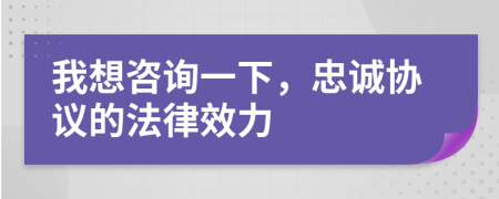 我想咨詢一下，忠誠協(xié)議的法律效力