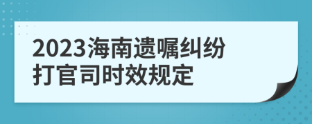 2023海南遺囑糾紛打官司時(shí)效規(guī)定