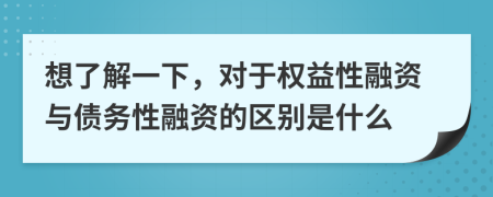 想了解一下，對(duì)于權(quán)益性融資與債務(wù)性融資的區(qū)別是什么