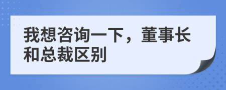 我想咨詢一下，董事長(zhǎng)和總裁區(qū)別