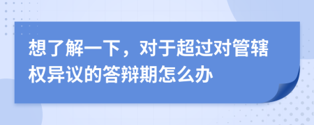 想了解一下，對(duì)于超過(guò)對(duì)管轄權(quán)異議的答辯期怎么辦