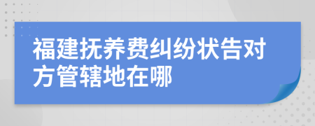 福建撫養(yǎng)費(fèi)糾紛狀告對(duì)方管轄地在哪