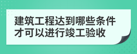 建筑工程達(dá)到哪些條件才可以進(jìn)行竣工驗(yàn)收