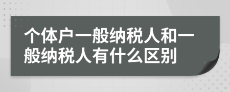 個(gè)體戶一般納稅人和一般納稅人有什么區(qū)別