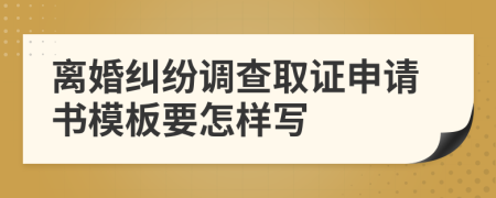 離婚糾紛調(diào)查取證申請書模板要怎樣寫