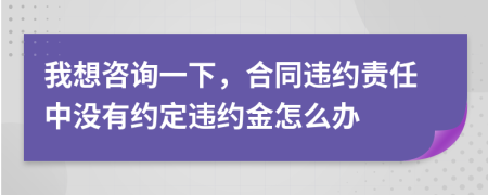 我想咨詢一下，合同違約責(zé)任中沒有約定違約金怎么辦
