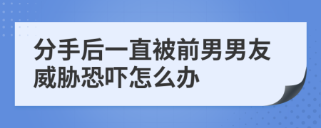 分手后一直被前男男友威脅恐嚇怎么辦