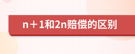 n＋1和2n賠償?shù)膮^(qū)別