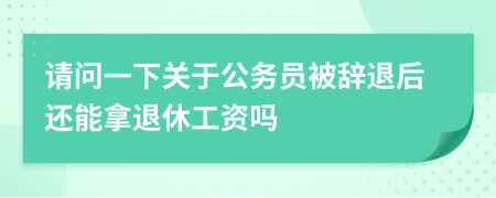 請(qǐng)問(wèn)一下關(guān)于公務(wù)員被辭退后還能拿退休工資嗎