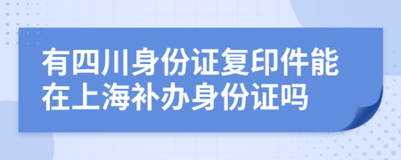 有四川身份證復(fù)印件能在上海補(bǔ)辦身份證嗎
