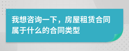 我想咨詢一下，房屋租賃合同屬于什么的合同類型