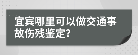 宜賓哪里可以做交通事故傷殘鑒定？