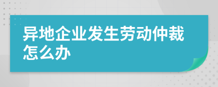 異地企業(yè)發(fā)生勞動仲裁怎么辦