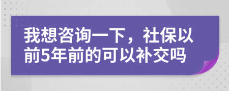 我想咨詢一下，社保以前5年前的可以補交嗎