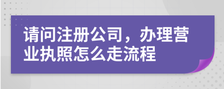請(qǐng)問注冊(cè)公司，辦理營業(yè)執(zhí)照怎么走流程
