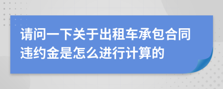 請(qǐng)問一下關(guān)于出租車承包合同違約金是怎么進(jìn)行計(jì)算的
