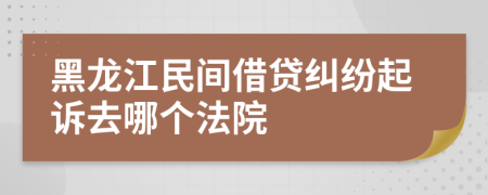 黑龍江民間借貸糾紛起訴去哪個法院