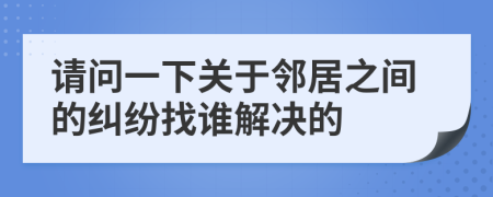 請(qǐng)問一下關(guān)于鄰居之間的糾紛找誰(shuí)解決的