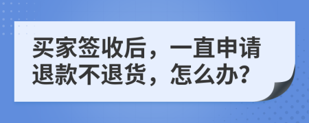 買家簽收后，一直申請(qǐng)退款不退貨，怎么辦？