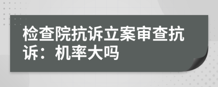 檢查院抗訴立案審查抗訴：機(jī)率大嗎