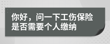 你好，問一下工傷保險(xiǎn)是否需要個(gè)人繳納