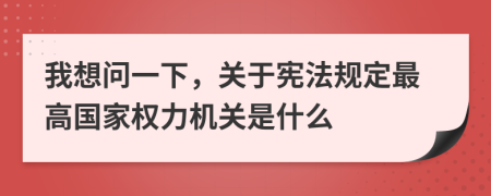 我想問一下，關(guān)于憲法規(guī)定最高國家權(quán)力機(jī)關(guān)是什么