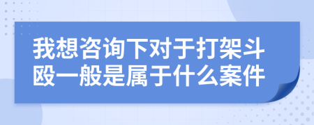 我想咨詢下對于打架斗毆一般是屬于什么案件