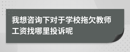 我想咨詢下對(duì)于學(xué)校拖欠教師工資找哪里投訴呢