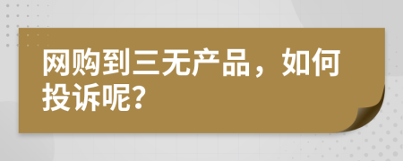 網(wǎng)購到三無產(chǎn)品，如何投訴呢？