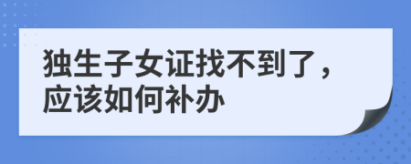 獨(dú)生子女證找不到了，應(yīng)該如何補(bǔ)辦