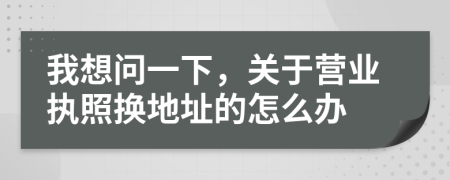 我想問一下，關(guān)于營業(yè)執(zhí)照換地址的怎么辦