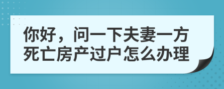 你好，問一下夫妻一方死亡房產過戶怎么辦理
