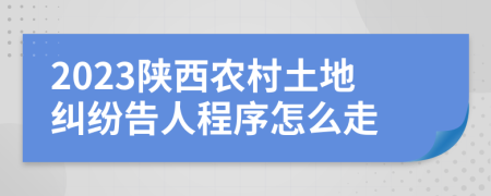 2023陜西農(nóng)村土地糾紛告人程序怎么走