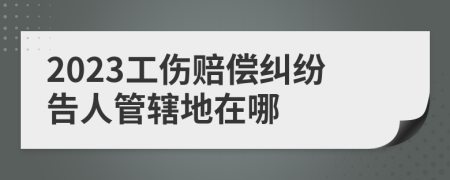 2023工傷賠償糾紛告人管轄地在哪