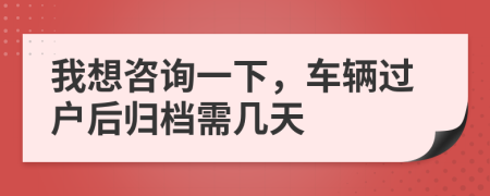 我想咨詢一下，車輛過(guò)戶后歸檔需幾天