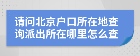 請(qǐng)問北京戶口所在地查詢派出所在哪里怎么查