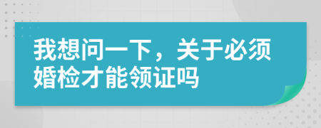我想問一下，關(guān)于必須婚檢才能領(lǐng)證嗎