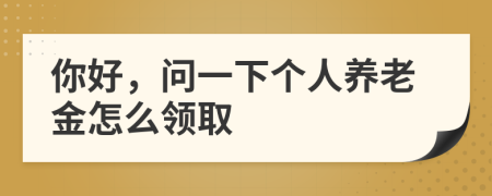 你好，問一下個(gè)人養(yǎng)老金怎么領(lǐng)取
