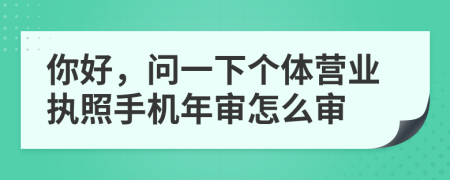 你好，問一下個體營業(yè)執(zhí)照手機年審怎么審