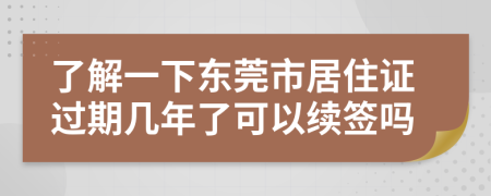 了解一下東莞市居住證過期幾年了可以續(xù)簽嗎