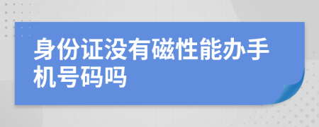 身份證沒有磁性能辦手機(jī)號(hào)碼嗎