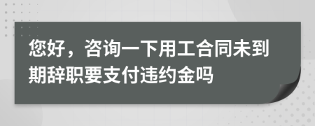 您好，咨詢一下用工合同未到期辭職要支付違約金嗎