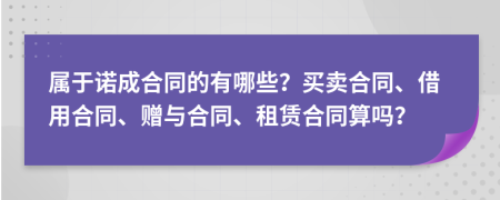屬于諾成合同的有哪些？買賣合同、借用合同、贈(zèng)與合同、租賃合同算嗎？