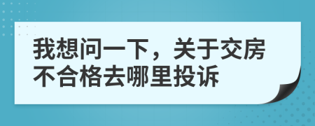我想問一下，關(guān)于交房不合格去哪里投訴