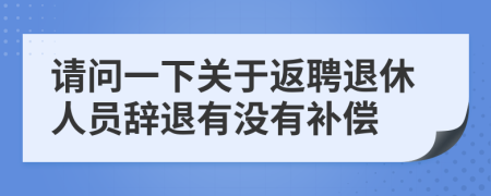 請問一下關(guān)于返聘退休人員辭退有沒有補(bǔ)償