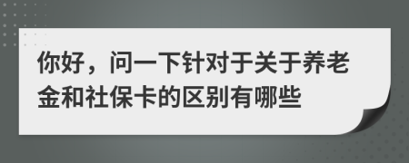 你好，問一下針對(duì)于關(guān)于養(yǎng)老金和社?？ǖ膮^(qū)別有哪些