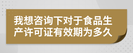 我想咨詢下對(duì)于食品生產(chǎn)許可證有效期為多久