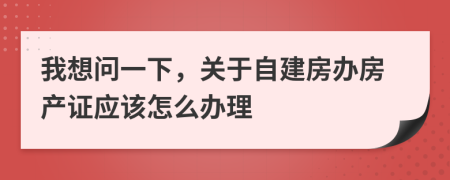 我想問一下，關(guān)于自建房辦房產(chǎn)證應(yīng)該怎么辦理