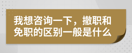 我想咨詢一下，撤職和免職的區(qū)別一般是什么
