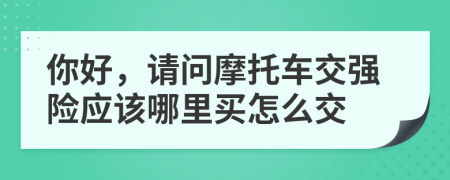 你好，請問摩托車交強險應(yīng)該哪里買怎么交